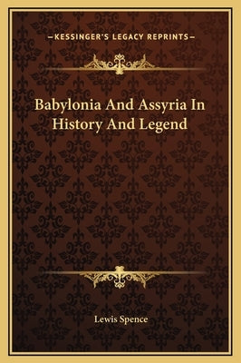 Babylonia And Assyria In History And Legend by Spence, Lewis