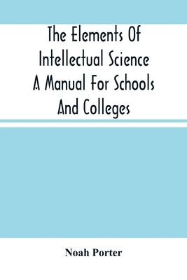 The Elements Of Intellectual Science A Manual For Schools And Colleges. Abridged From "The Human Intellect" by Porter, Noah