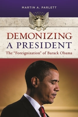 Demonizing a President: The Foreignization of Barack Obama by Parlett, Martin