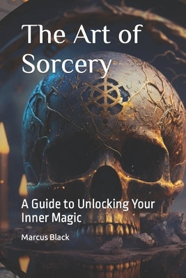 The Art of Sorcery: A Guide to Unlocking Your Inner Magic by Black, Marcus