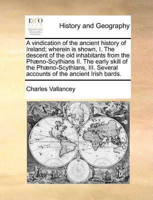 A vindication of the ancient history of Ireland; wherein is shown, I. The descent of the old inhabitants from the Phæno-Scythians II. The early skill by Vallancey, Charles