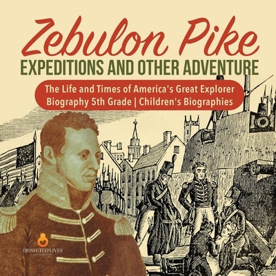 Zebulon Pike Expeditions and Other Adventure The Life and Times of America's Great Explorer Biography 5th Grade Children's Biographies by Dissected Lives