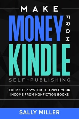 Make Money From Kindle Self-Publishing: Four-Step System To Triple Your Income From Nonfiction Books by Miller, Sally