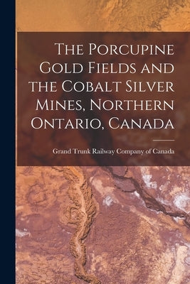 The Porcupine Gold Fields and the Cobalt Silver Mines, Northern Ontario, Canada [microform] by Grand Trunk Railway Company of Canada