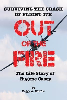 Out of the Fire: Surviving Flight 17K-the Life Story of Eugene Casey by Moffitt, Peggy