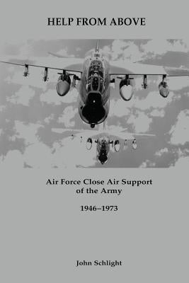 Help From Above: Air Force Close Air Support of the Army, 1946-1973 by Schlight, John