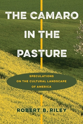 The Camaro in the Pasture: Speculations on the Cultural Landscape of America by Riley, Robert B.