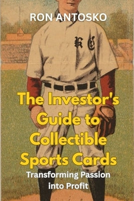 The Investor's Guide to Collectible Sports Cards: Transforming Passion into Profit by Antosko, Ron
