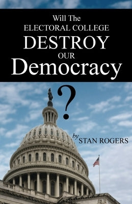 Will The Electoral College Destroy Our Democracy? by Rogers, Stan
