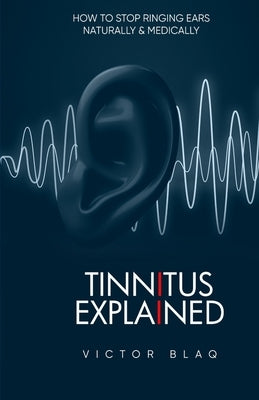 Tinnitus Explained: How to Stop Ringing Ears Naturally and Medically by Blaq, Victor