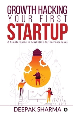 Growth Hacking Your First Startup: A Simple Guide to Marketing for Entrepreneurs by Deepak Sharma
