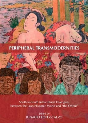 Peripheral Transmodernities: South-To-South Intercultural Dialogues Between the Luso-Hispanic World and Â Oethe Orientâ  by Lã3pez-Calvo Ignacio