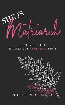 She Is Matriarch: Poetry For The Indigenous Feminine Spirit by Sko, Shuina