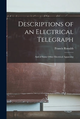 Descriptions of an Electrical Telegraph: And of Some Other Electrical Apparatus by Ronalds, Francis