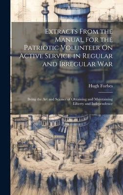 Extracts From the Manual for the Patriotic Volunteer On Active Service in Regular and Irregular War: Being the Art and Science of Obtaining and Mainta by Forbes, Hugh