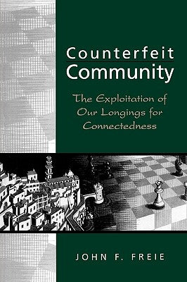Counterfeit Community: The Exploitation of Our Longings for Connectedness by Freie, John F.