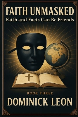 Faith Unmasked: Faith and Facts Can Be Friends by Leon, Dominick