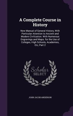 A Complete Course in History: New Manual of General History, With Particular Attention to Ancient and Modern Civilization. With Numerous Engravings by Anderson, John Jacob