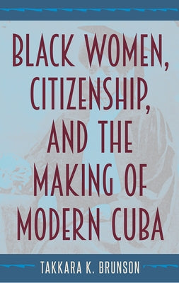 Black Women, Citizenship, and the Making of Modern Cuba by Brunson, Takkara K.
