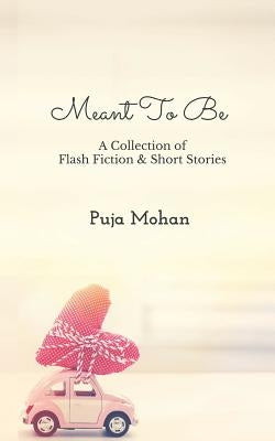Meant To Be: A Collection of Flash Fiction & Short Stories by Mohan, Puja