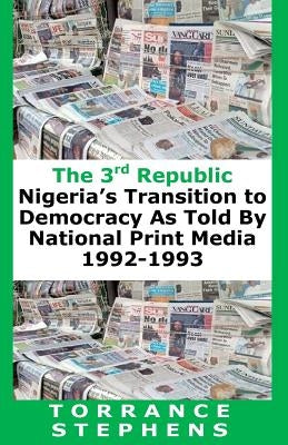 The 3rd Republic: Nigeria's Transition to Democracy as Told By National Print Media, 1992-1993 by Stephens, Torrance