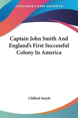 Captain John Smith And England's First Successful Colony In America by Smyth, Clifford