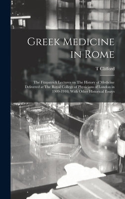 Greek Medicine in Rome: The Fitzpatrick Lectures on The History of Medicine Delivered at The Royal College of Physicians of London in 1909-191 by Allbutt, T. Clifford 1836-1925