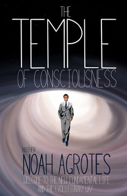 The Temple of Consciousness: Welcome to the New Fundamental Life and the Evolutionary Way by Agrotes, Noah