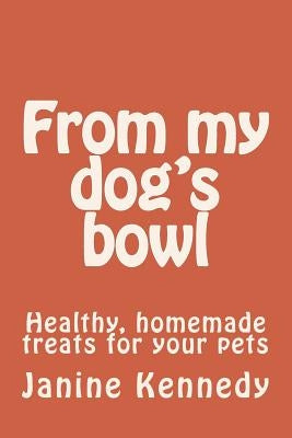 From my dog's bowl: Healthy, homemade treats for your pets by Kennedy, Janine