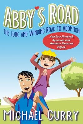 Abby's Road, the Long and Winding Road to Adoption: And how Facebook, Aquaman and Theodore Roosevelt helped by Curry, Michael