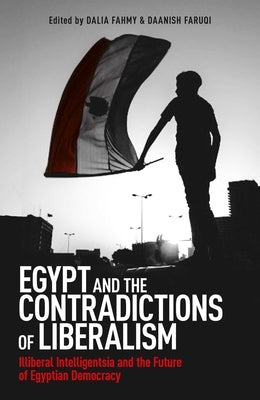 Egypt and the Contradictions of Liberalism: Illiberal Intelligentsia and the Future of Egyptian Democracy by Fahmy, Dalia F.