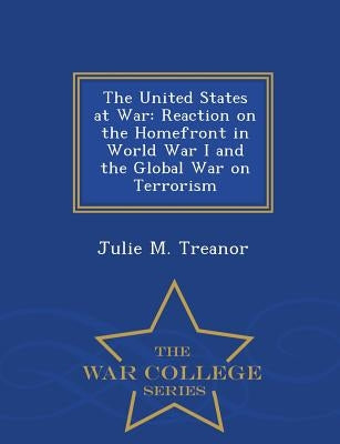 The United States at War: Reaction on the Homefront in World War I and the Global War on Terrorism - War College Series by Treanor, Julie M.