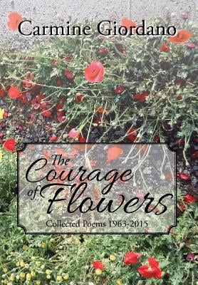 The Courage of Flowers: Collected Poems 1963-2015 by Giordano, Carmine