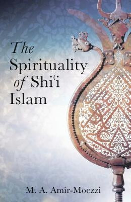 The Spirituality of Shi'i Islam: Beliefs and Practices by Amir-Moezzi, Mohammad Ali