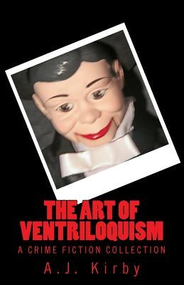 The Art of Ventriloquism: A Crime Fiction Collection by Kirby, A. J.