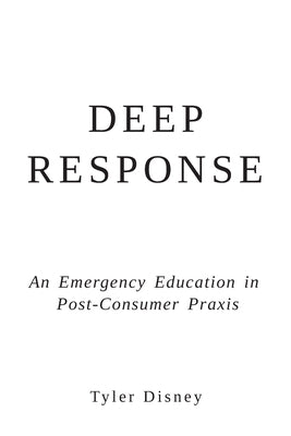 Deep Response: An Emergency Education in Post-Consumer Praxis by Disney, Tyler