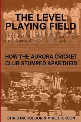 The Level Playing Field: How the Aurora Cricket Club Stumped Apartheid by Hickson, Mike
