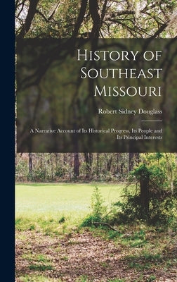 History of Southeast Missouri: A Narrative Account of its Historical Progress, its People and its Principal Interests by Douglass, Robert Sidney