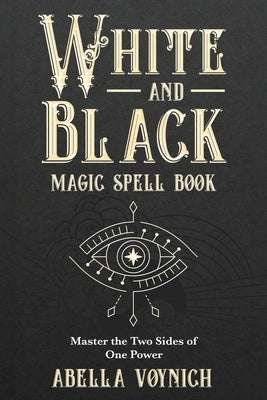 White and Black Magic Spell Book: Master the Two Sides of One Power by Voynich, Abella