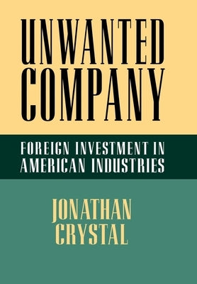 Unwanted Company: Foreign Investment in American Industries by Crystal, Jonathan