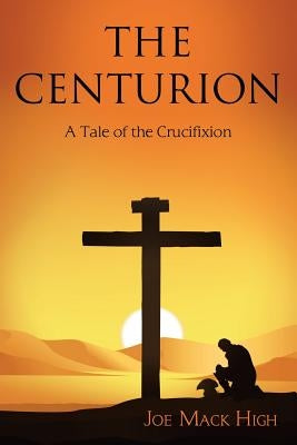 The Centurion: A Tale of the Crucifixion by High, Joe Mack