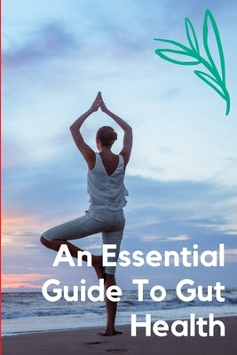 An Essential Guide to Gut Health: Our health in general is closely dependent on the health of our gut ecosystem by Editions, Mediabook