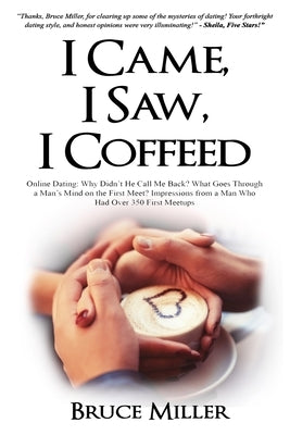 I Came, I Saw, I Coffeed: Online Dating: Why Doesn't He Call Me Back? What Goes Through a Man's Mind on the First Meet? Impressions from a Man Who had by Miller, Bruce