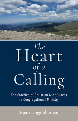 The Heart of a Calling The Practice of Christian Mindfulness in Congregational Ministry by Higginbotham, Stuart