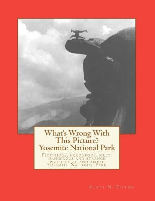 What's Wrong With This Picture? - Yosemite National Park: Fictitious, erroneous, silly, dangerous, strange and weird pictures of and about Yosemite Na by Tipton, Scott N.