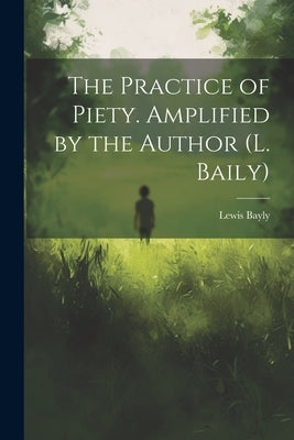 The Practice of Piety. Amplified by the Author (L. Baily) by Bayly, Lewis