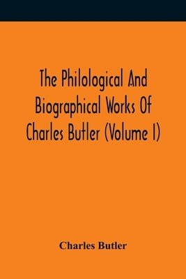 The Philological And Biographical Works Of Charles Butler (Volume I) by Butler, Charles
