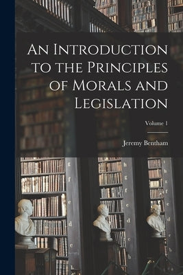 An Introduction to the Principles of Morals and Legislation; Volume 1 by Bentham, Jeremy