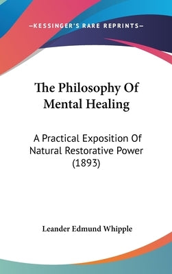 The Philosophy Of Mental Healing: A Practical Exposition Of Natural Restorative Power (1893) by Whipple, Leander Edmund