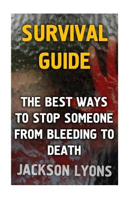 Survival Guide: The Best Ways To Stop Someone From Bleeding To Death by Lyons, Jackson